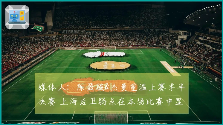 媒体人：陈盈骏&杰曼重温上赛季半决赛 上海后卫弱点在本场比赛中显露无遗