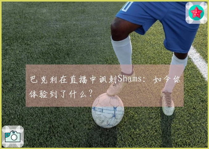 巴克利在直播中讽刺Shams：如今你体验到了什么？